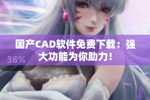 国产CAD软件免费下载：强大功能为你助力！
