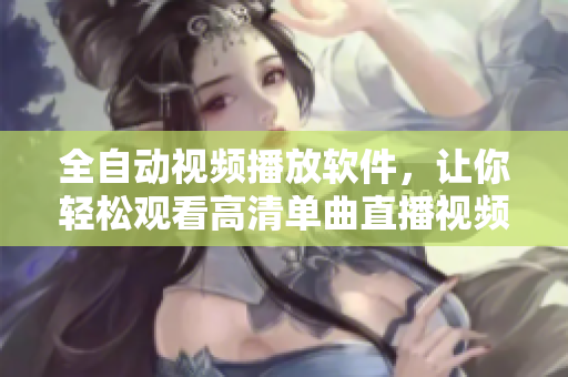 全自动视频播放软件，让你轻松观看高清单曲直播视频