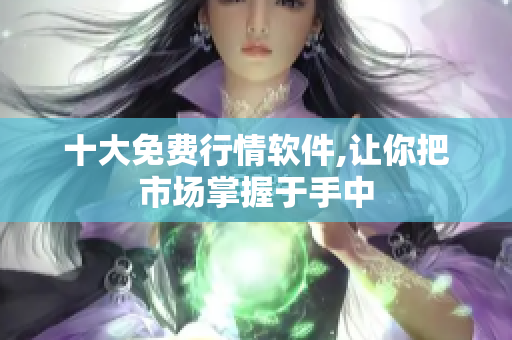 十大免费行情软件,让你把市场掌握于手中