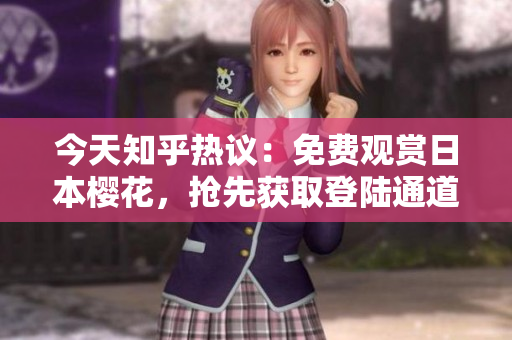 今天知乎热议：免费观赏日本樱花，抢先获取登陆通道