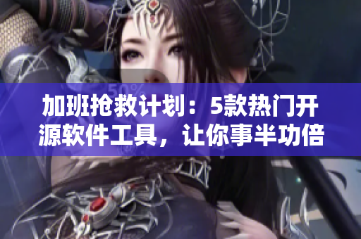 加班抢救计划：5款热门开源软件工具，让你事半功倍