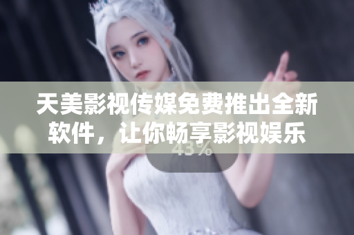 天美影视传媒免费推出全新软件，让你畅享影视娱乐