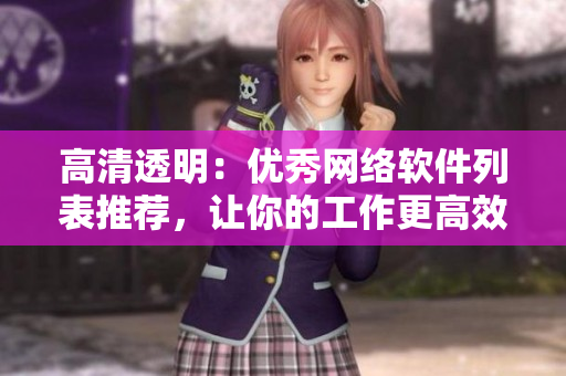 高清透明：优秀网络软件列表推荐，让你的工作更高效