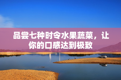 品尝七种时令水果蔬菜，让你的口感达到极致