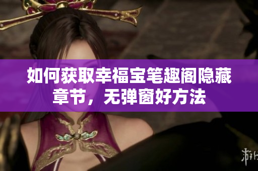 如何获取幸福宝笔趣阁隐藏章节，无弹窗好方法