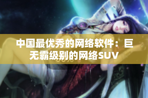 中国最优秀的网络软件：巨无霸级别的网络SUV