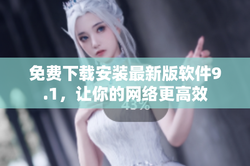 免费下载安装最新版软件9.1，让你的网络更高效