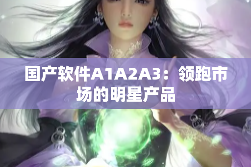 国产软件A1A2A3：领跑市场的明星产品