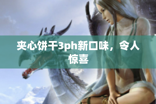 夹心饼干3ph新口味，令人惊喜