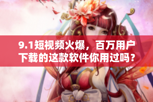 9.1短视频火爆，百万用户下载的这款软件你用过吗？