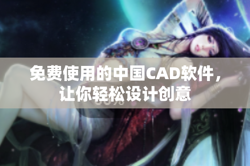 免费使用的中国CAD软件，让你轻松设计创意
