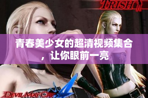 青春美少女的超清视频集合，让你眼前一亮