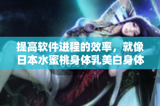 提高软件进程的效率，就像日本水蜜桃身体乳美白身体一样高效！