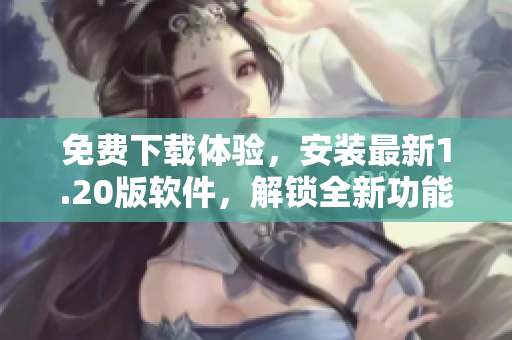 免费下载体验，安装最新1.20版软件，解锁全新功能！