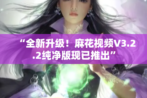 “全新升级！麻花视频V3.2.2纯净版现已推出”