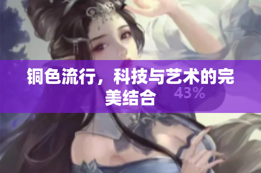 铜色流行，科技与艺术的完美结合