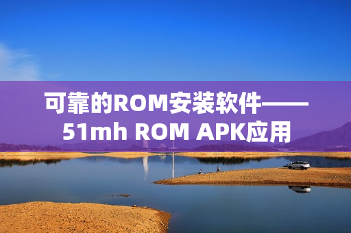 可靠的ROM安装软件——51mh ROM APK应用