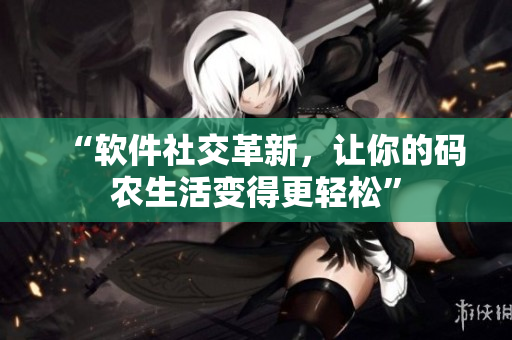 “软件社交革新，让你的码农生活变得更轻松”