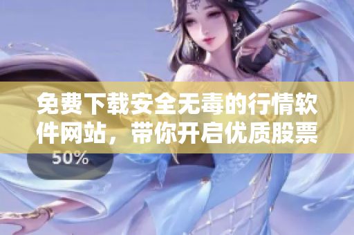 免费下载安全无毒的行情软件网站，带你开启优质股票交易！