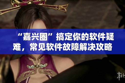 “嘉兴圈”搞定你的软件疑难，常见软件故障解决攻略！