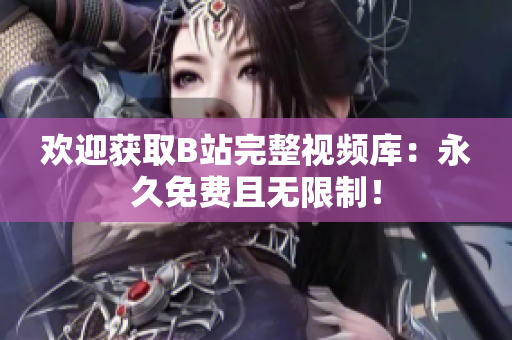 欢迎获取B站完整视频库：永久免费且无限制！