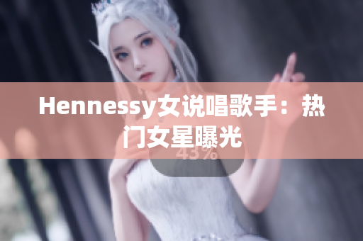 Hennessy女说唱歌手：热门女星曝光
