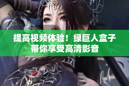 提高视频体验！绿巨人盒子带你享受高清影音