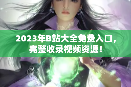 2023年B站大全免费入口，完整收录视频资源！