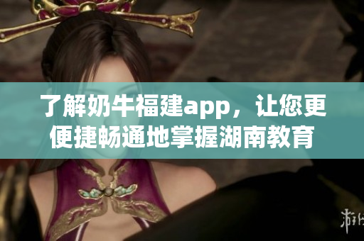 了解奶牛福建app，让您更便捷畅通地掌握湖南教育