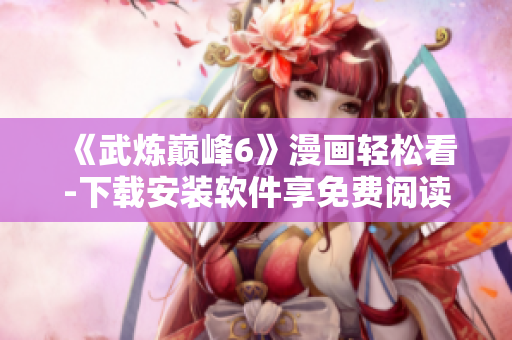 《武炼巅峰6》漫画轻松看-下载安装软件享免费阅读