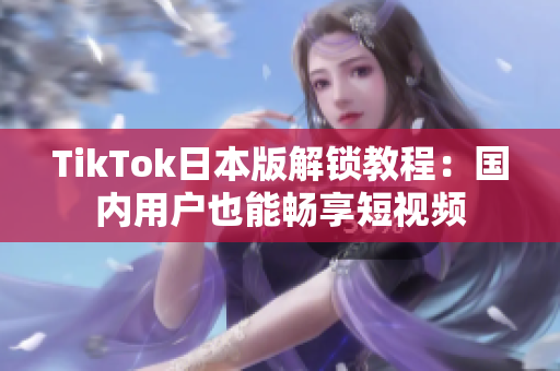 TikTok日本版解锁教程：国内用户也能畅享短视频