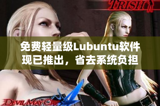 免费轻量级Lubuntu软件现已推出，省去系统负担