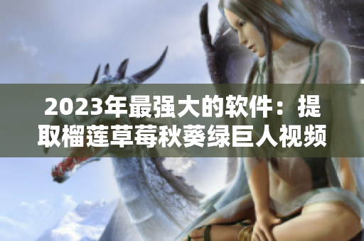 2023年最强大的软件：提取榴莲草莓秋葵绿巨人视频