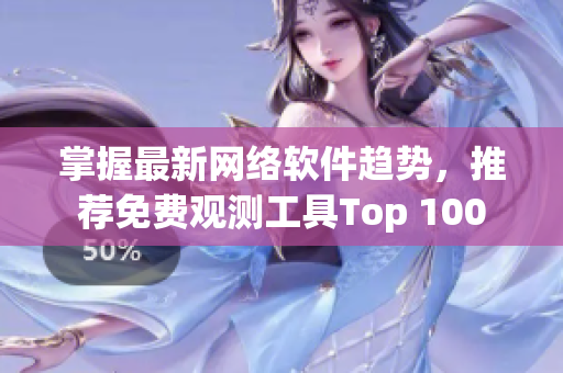 掌握最新网络软件趋势，推荐免费观测工具Top 100