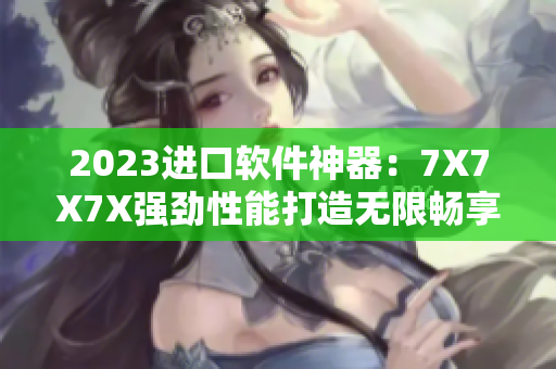 2023进口软件神器：7X7X7X强劲性能打造无限畅享