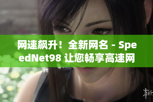 网速飙升！全新网名 - SpeedNet98 让您畅享高速网络体验！