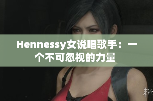 Hennessy女说唱歌手：一个不可忽视的力量 