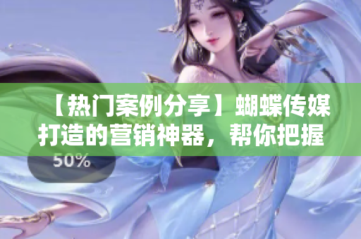 【热门案例分享】蝴蝶传媒打造的营销神器，帮你把握消费者心理！