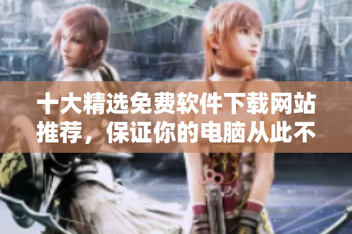 十大精选免费软件下载网站推荐，保证你的电脑从此不再缺软件！