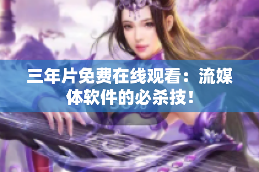 三年片免费在线观看：流媒体软件的必杀技！