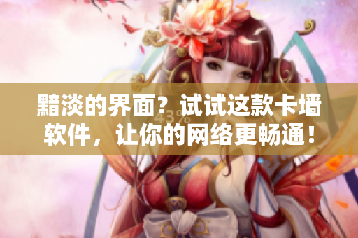 黯淡的界面？试试这款卡墙软件，让你的网络更畅通！