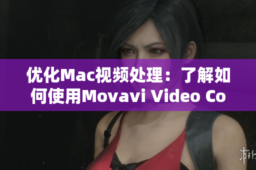 优化Mac视频处理：了解如何使用Movavi Video Converter