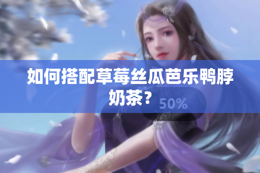 如何搭配草莓丝瓜芭乐鸭脖奶茶？