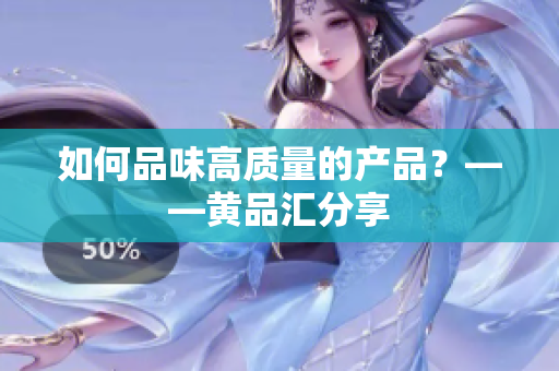 如何品味高质量的产品？——黄品汇分享
