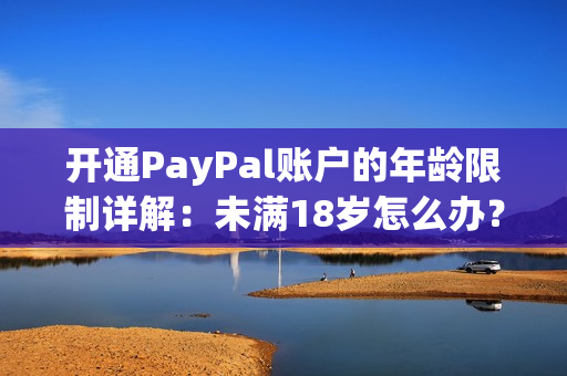 开通PayPal账户的年龄限制详解：未满18岁怎么办？46字
