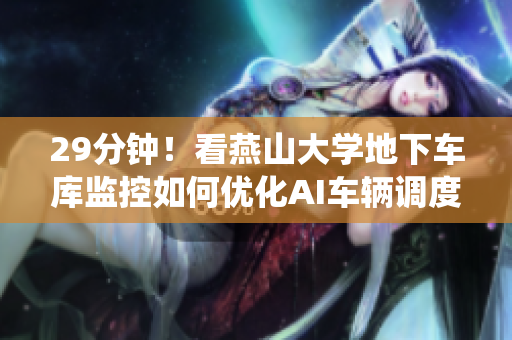 29分钟！看燕山大学地下车库监控如何优化AI车辆调度系统