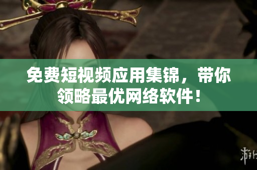 免费短视频应用集锦，带你领略最优网络软件！