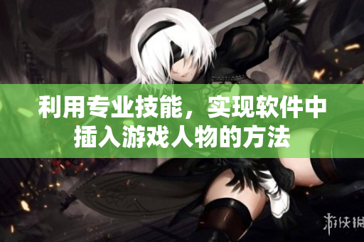 利用专业技能，实现软件中插入游戏人物的方法