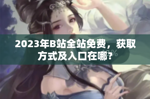 2023年B站全站免费，获取方式及入口在哪？