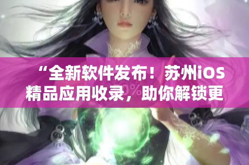 “全新软件发布！苏州iOS精品应用收录，助你解锁更多功能。”